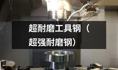 超耐磨工具鋼（超強耐磨鋼）