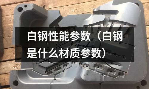 白鋼性能參數（白鋼是什么材質參數）