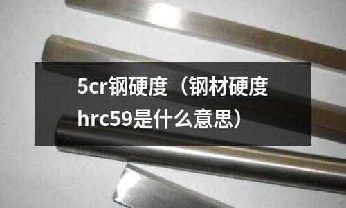 5cr鋼硬度（鋼材硬度hrc59是什么意思）