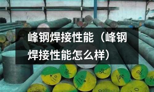 峰鋼焊接性能（峰鋼焊接性能怎么樣）