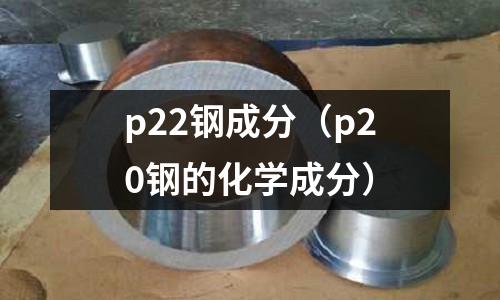 p22鋼成分（p20鋼的化學(xué)成分）