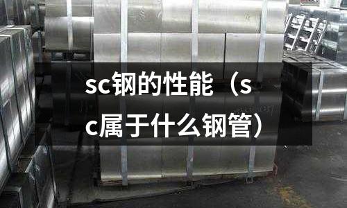 sc鋼的性能（sc屬于什么鋼管）