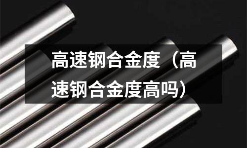 高速鋼合金度（高速鋼合金度高嗎）
