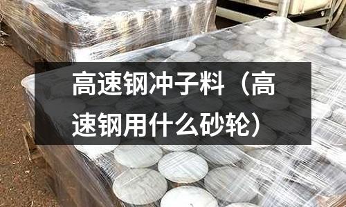 高速鋼沖子料（高速鋼用什么砂輪）