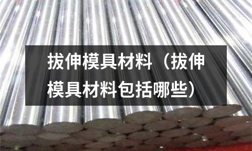 拔伸模具材料（拔伸模具材料包括哪些）