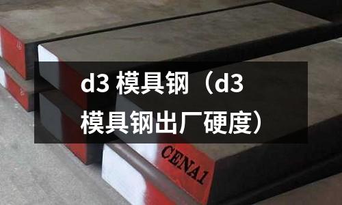 d3 模具鋼（d3模具鋼出廠硬度）