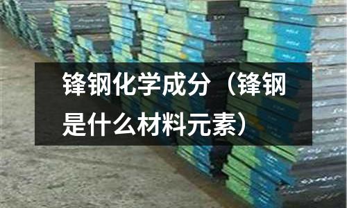 鋒鋼化學成分（鋒鋼是什么材料元素）