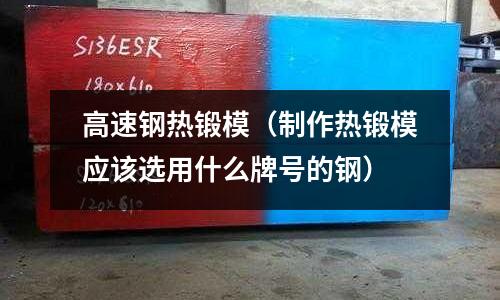高速鋼熱鍛模（制作熱鍛模應該選用什么牌號的鋼）