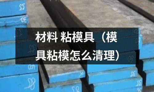 材料 粘模具（模具粘模怎么清理）