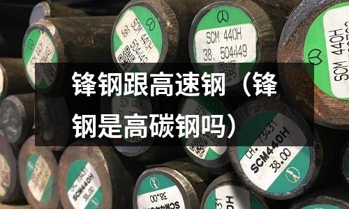 鋒鋼跟高速鋼（鋒鋼是高碳鋼嗎）