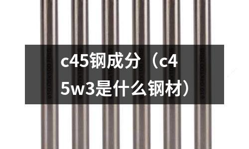 c45鋼成分（c45w3是什么鋼材）
