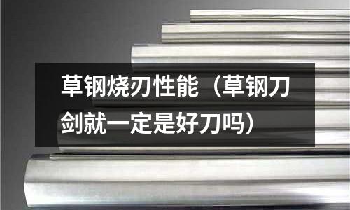 草鋼燒刃性能（草鋼刀劍就一定是好刀嗎）