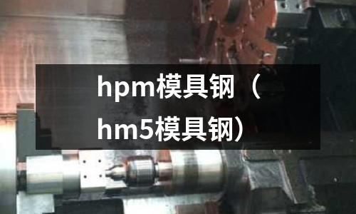 hpm模具鋼（hm5模具鋼）