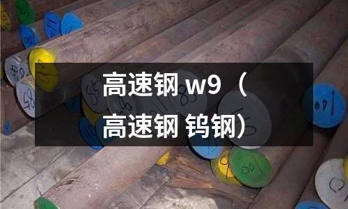 高速鋼 w9（高速鋼 鎢鋼）