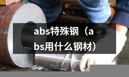abs特殊鋼（abs用什么鋼材）