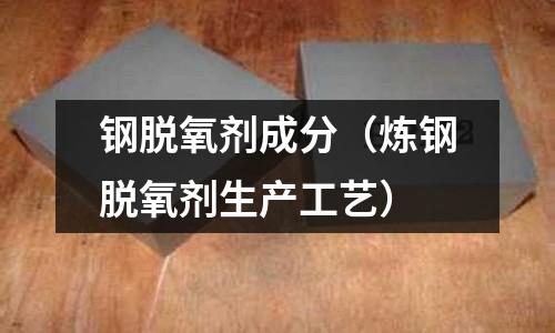 鋼脫氧劑成分（煉鋼脫氧劑生產(chǎn)工藝）