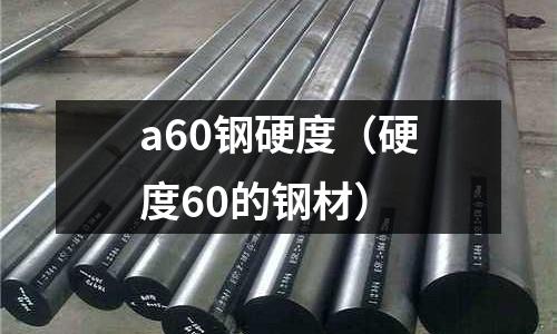a60鋼硬度（硬度60的鋼材）