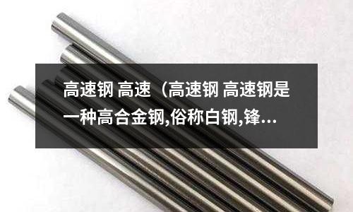 高速鋼 高速（高速鋼 高速鋼是一種高合金鋼,俗稱白鋼,鋒鋼,風(fēng)鋼等）