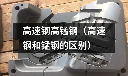 高速鋼高錳鋼（高速鋼和錳鋼的區(qū)別）