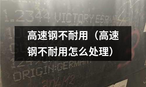 高速鋼不耐用（高速鋼不耐用怎么處理）