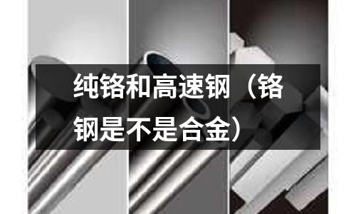 純鉻和高速鋼（鉻鋼是不是合金）