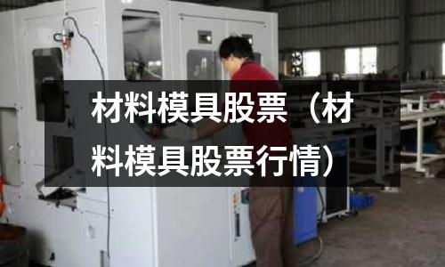 材料模具股票（材料模具股票行情）