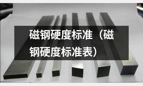 磁鋼硬度標(biāo)準(zhǔn)（磁鋼硬度標(biāo)準(zhǔn)表）