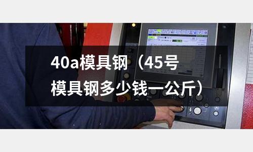 40a模具鋼（45號模具鋼多少錢一公斤）