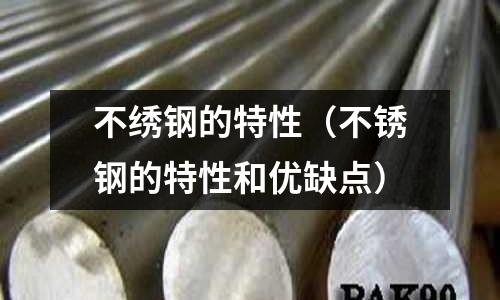 不繡鋼的特性（不銹鋼的特性和優(yōu)缺點(diǎn)）