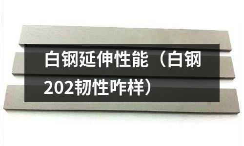 白鋼延伸性能（白鋼202韌性咋樣）