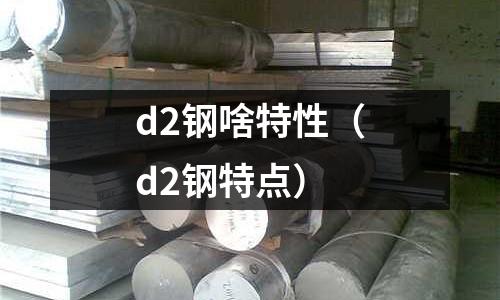 d2鋼啥特性（d2鋼特點）