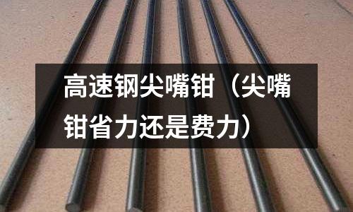 高速鋼尖嘴鉗（尖嘴鉗省力還是費力）