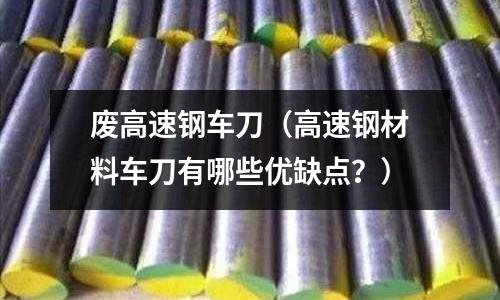 廢高速鋼車刀（高速鋼材料車刀有哪些優缺點？）