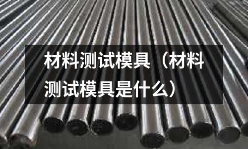 材料測試模具（材料測試模具是什么）