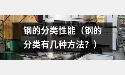 鋼的分類性能（鋼的分類有幾種方法？）