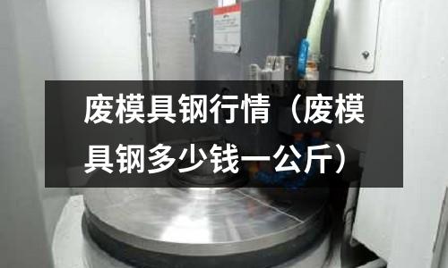 廢模具鋼行情（廢模具鋼多少錢一公斤）