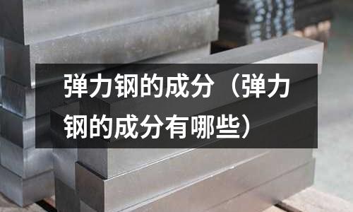 彈力鋼的成分（彈力鋼的成分有哪些）