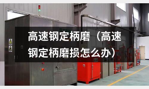 高速鋼定柄磨（高速鋼定柄磨損怎么辦）