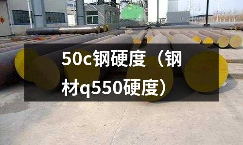 50c鋼硬度（鋼材q550硬度）
