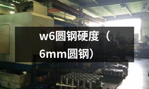 w6圓鋼硬度（6mm圓鋼）