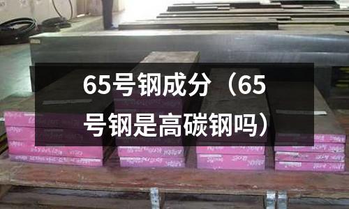 65號鋼成分（65號鋼是高碳鋼嗎）