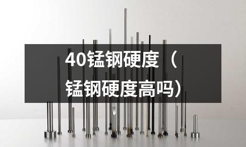 40錳鋼硬度（錳鋼硬度高嗎）