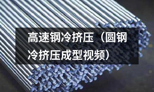 高速鋼冷擠壓（圓鋼冷擠壓成型視頻）