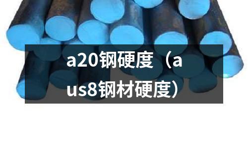 a20鋼硬度（aus8鋼材硬度）