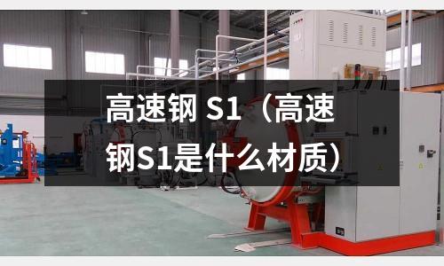 高速鋼 S1（高速鋼S1是什么材質）