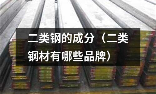 二類鋼的成分（二類鋼材有哪些品牌）