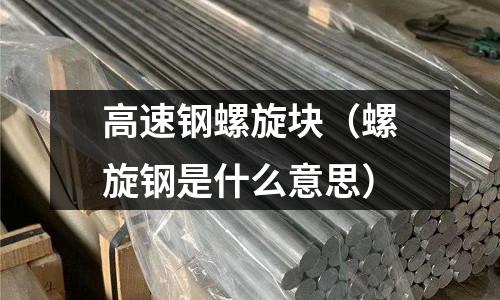 高速鋼螺旋塊（螺旋鋼是什么意思）