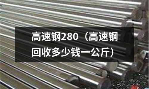 高速鋼280（高速鋼回收多少錢一公斤）