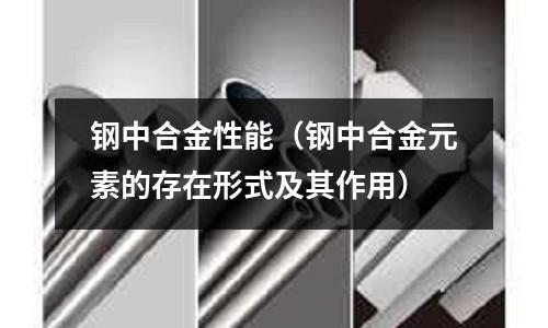 鋼中合金性能（鋼中合金元素的存在形式及其作用）