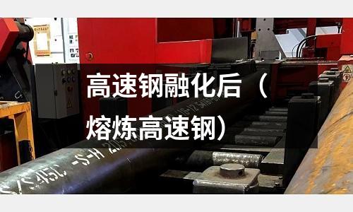 高速鋼融化后（熔煉高速鋼）